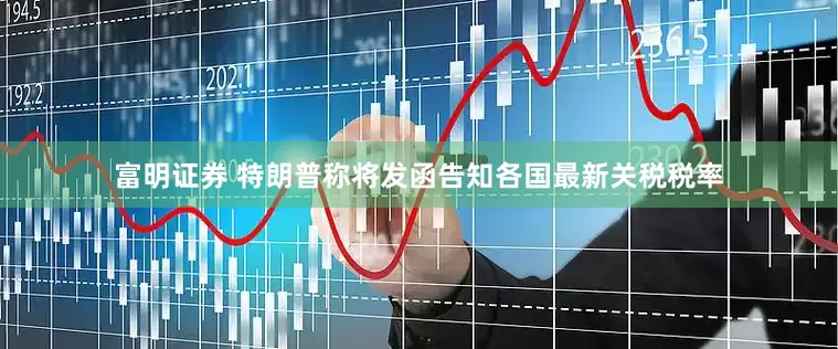 富明证券 特朗普称将发函告知各国最新关税税率