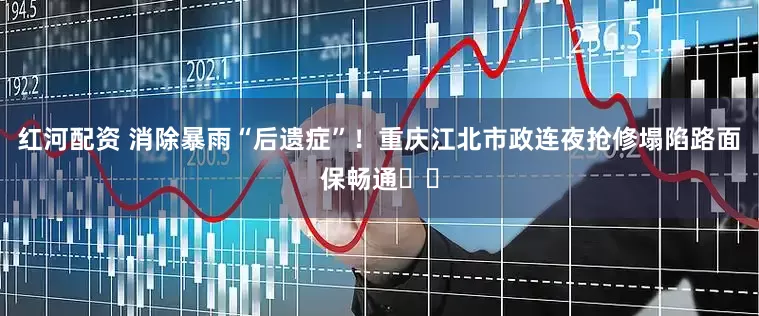 红河配资 消除暴雨“后遗症”！重庆江北市政连夜抢修塌陷路面保畅通​​