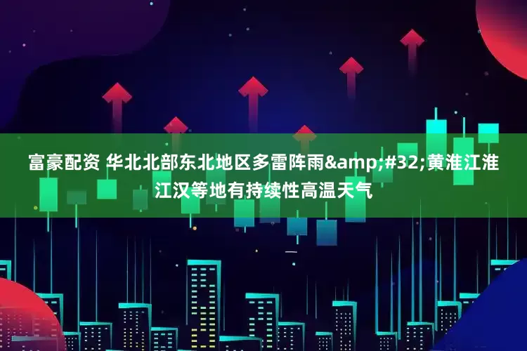 富豪配资 华北北部东北地区多雷阵雨&#32;黄淮江淮江汉等地有持续性高温天气
