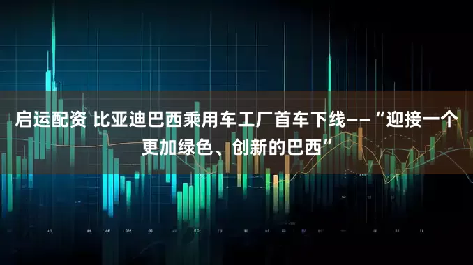 启运配资 比亚迪巴西乘用车工厂首车下线——“迎接一个更加绿色、创新的巴西”