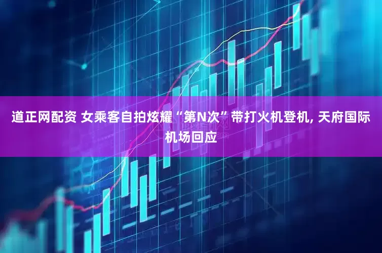 道正网配资 女乘客自拍炫耀“第N次”带打火机登机, 天府国际机场回应