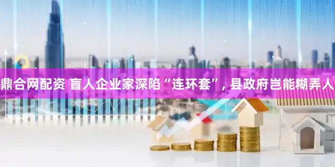 鼎合网配资 盲人企业家深陷“连环套”, 县政府岂能糊弄人