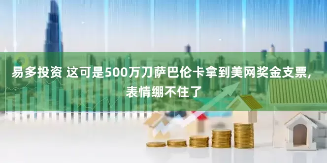 易多投资 这可是500万刀萨巴伦卡拿到美网奖金支票, 表情绷不住了