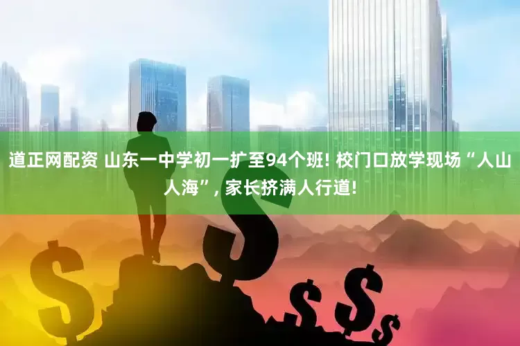 道正网配资 山东一中学初一扩至94个班! 校门口放学现场“人山人海”, 家长挤满人行道!