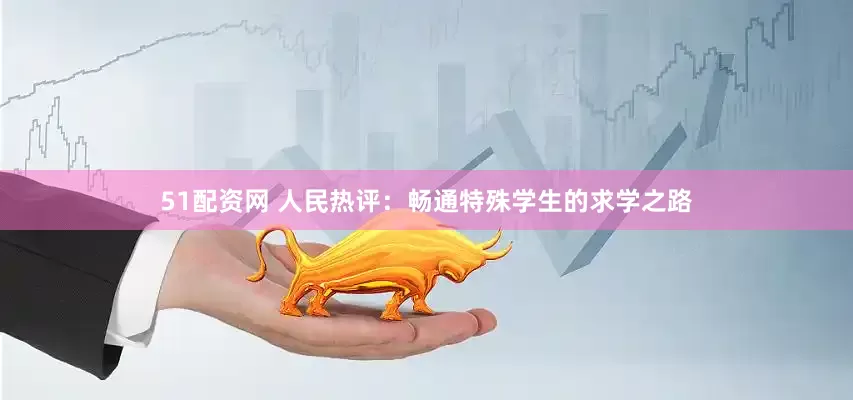 51配资网 人民热评：畅通特殊学生的求学之路