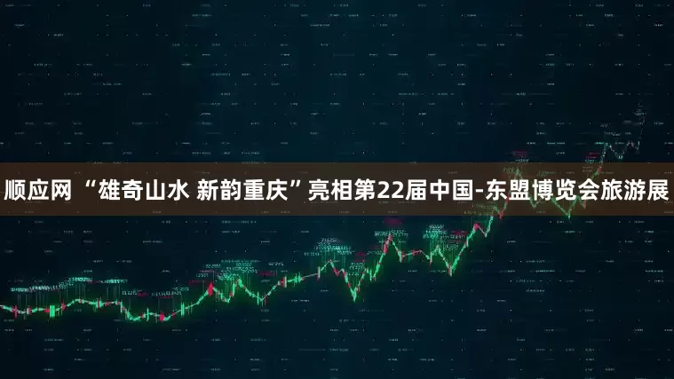 顺应网 “雄奇山水 新韵重庆”亮相第22届中国-东盟博览会旅游展