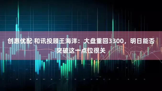 创惠优配 和讯投顾王海洋：大盘重回3300，明日能否突破这一点位很关