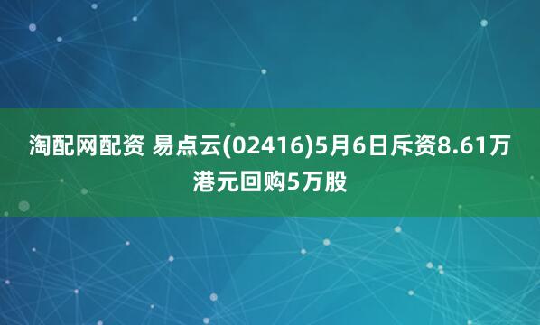 淘配网配资 易点云(02416)5月6日斥资8.61万港元回购5万股