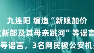 九连阳 编造“新娘加价两万彩礼致新郎及其母亲跳河”等谣言，3名网民被公安机关查处