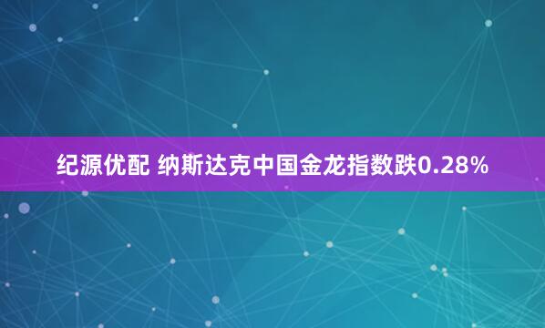纪源优配 纳斯达克中国金龙指数跌0.28%