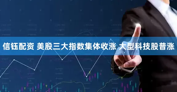 信钰配资 美股三大指数集体收涨 大型科技股普涨