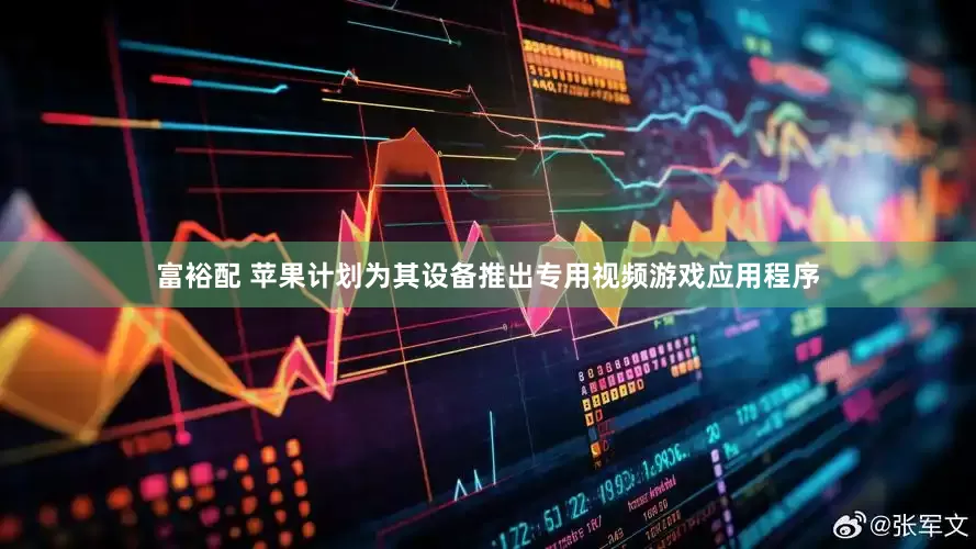 富裕配 苹果计划为其设备推出专用视频游戏应用程序
