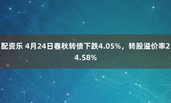 配资乐 4月24日春秋转债下跌4.05%，转股溢价率24.58%