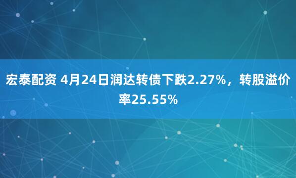 宏泰配资 4月24日润达转债下跌2.27%，转股溢价率25.55%