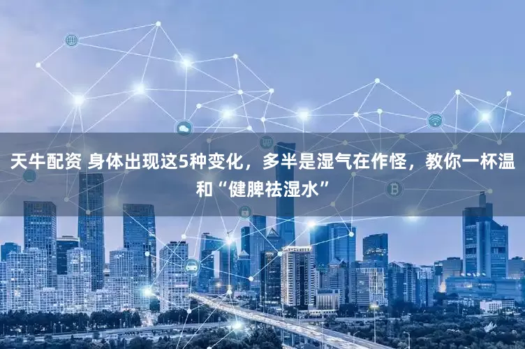 天牛配资 身体出现这5种变化，多半是湿气在作怪，教你一杯温和“健脾祛湿水”