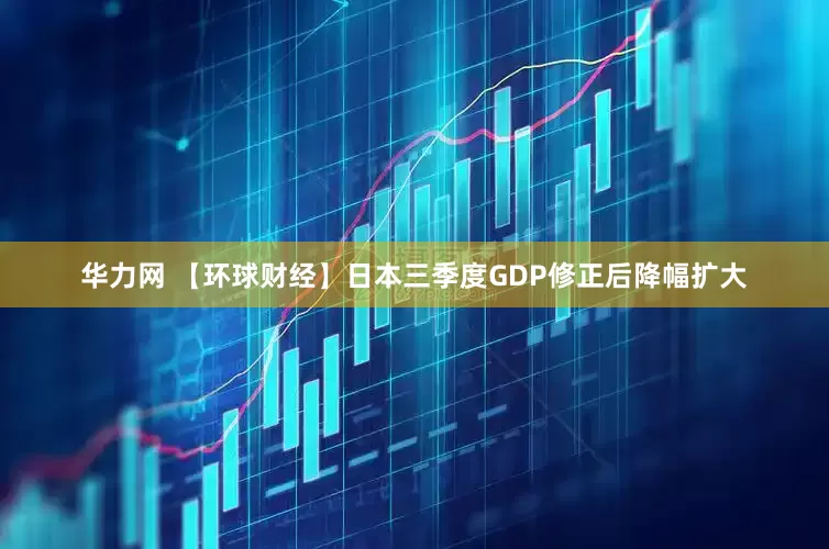 华力网 【环球财经】日本三季度GDP修正后降幅扩大