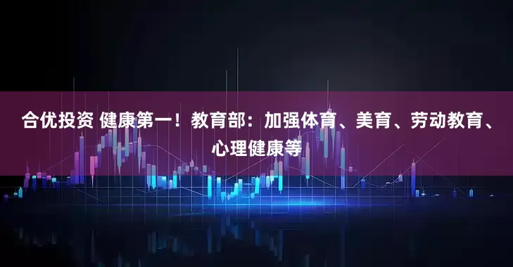 合优投资 健康第一！教育部：加强体育、美育、劳动教育、心理健康等