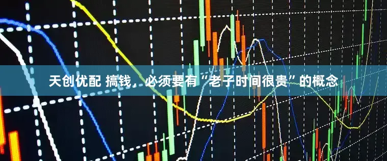 天创优配 搞钱，必须要有“老子时间很贵”的概念