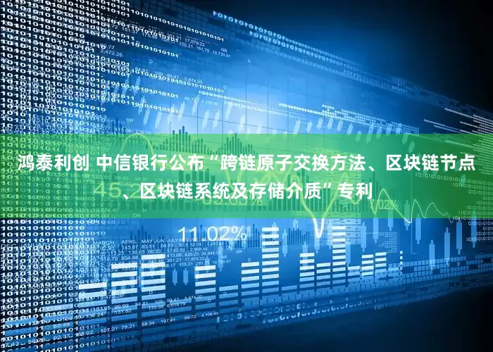 鸿泰利创 中信银行公布“跨链原子交换方法、区块链节点、区块链系统及存储介质”专利
