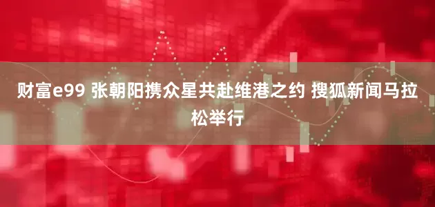 财富e99 张朝阳携众星共赴维港之约 搜狐新闻马拉松举行