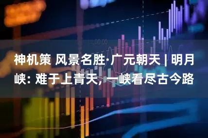 神机策 风景名胜·广元朝天 | 明月峡: 难于上青天, 一峡看尽古今路