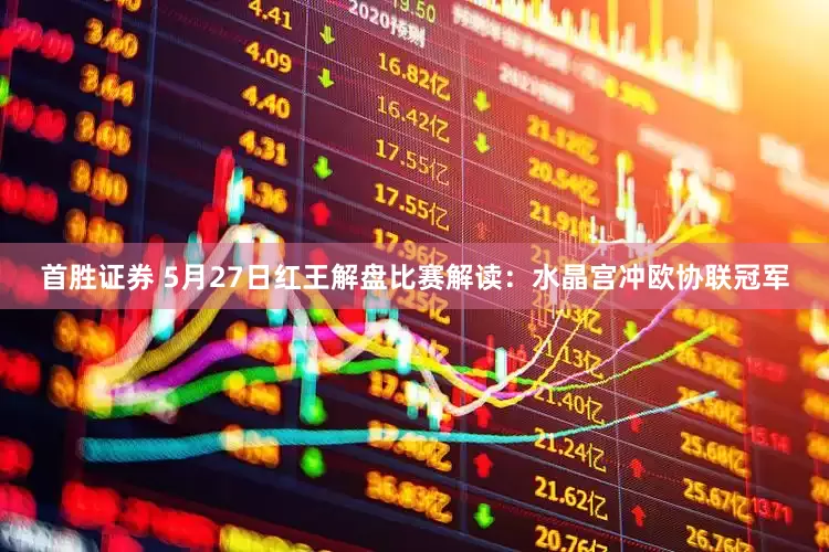 首胜证券 5月27日红王解盘比赛解读：水晶宫冲欧协联冠军