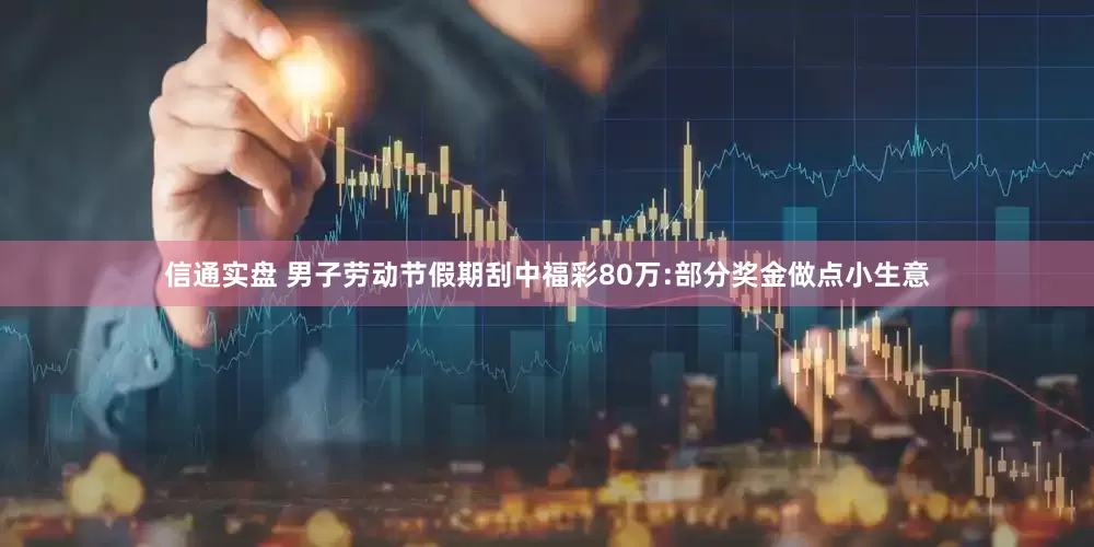 信通实盘 男子劳动节假期刮中福彩80万:部分奖金做点小生意