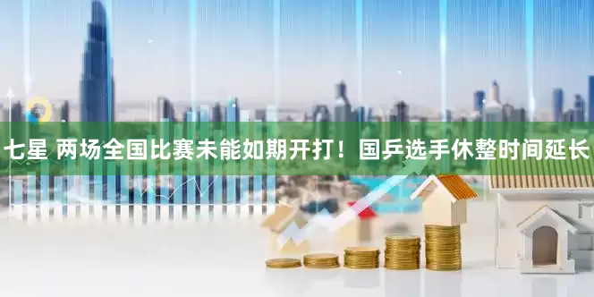 七星 两场全国比赛未能如期开打！国乒选手休整时间延长